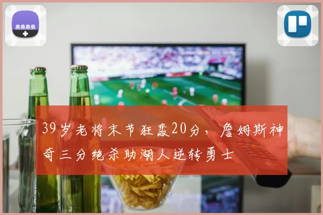 39岁老将末节狂轰20分,詹姆斯神奇三分绝杀助