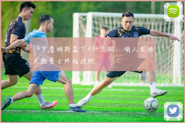 39岁詹姆斯轰下40+三双,湖人客场大胜勇士终